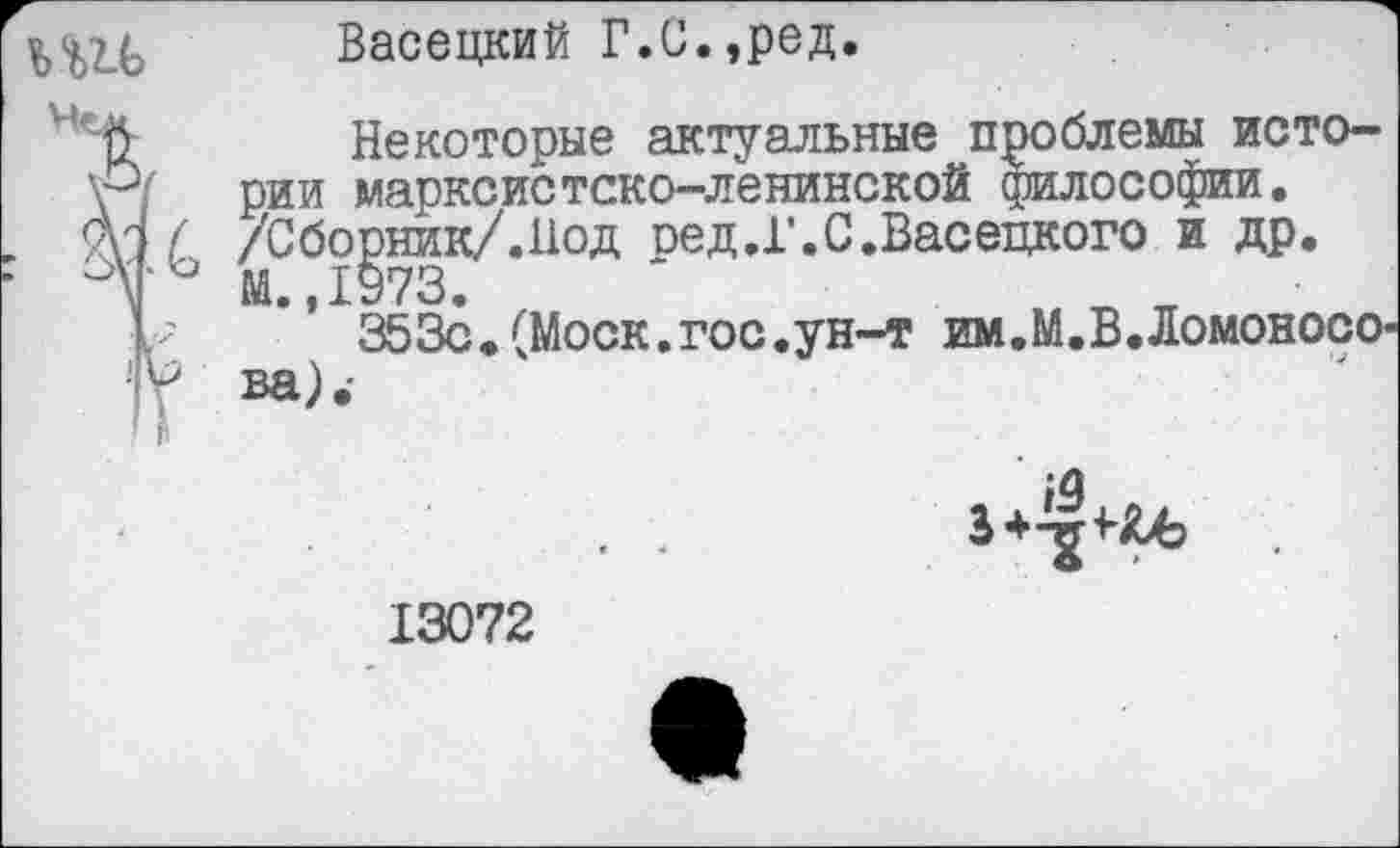 ﻿ЬШ Васецкий Г.С.,ред.
Некоторые актуальные проблемы истории марксистско-ленинской философии.
рник/.Нод оед.Г.С.Васецкого и др.
§73.
353с. (Моск. гос. ун-т им.М.В.Ломоносо-
;а
13072